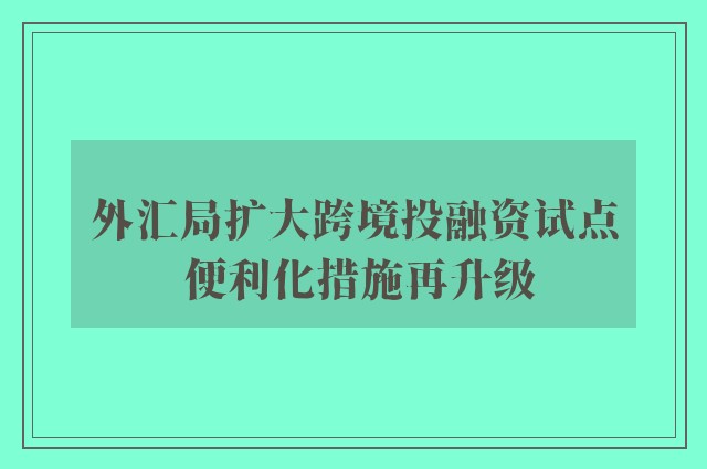 外汇局扩大跨境投融资试点 便利化措施再升级