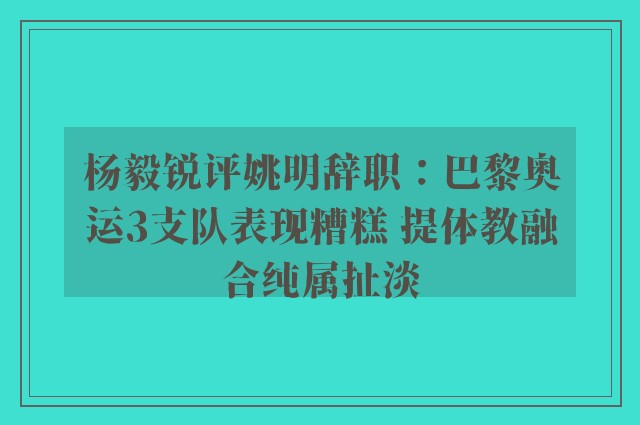 杨毅锐评姚明辞职：巴黎奥运3支队表现糟糕 提体教融合纯属扯淡