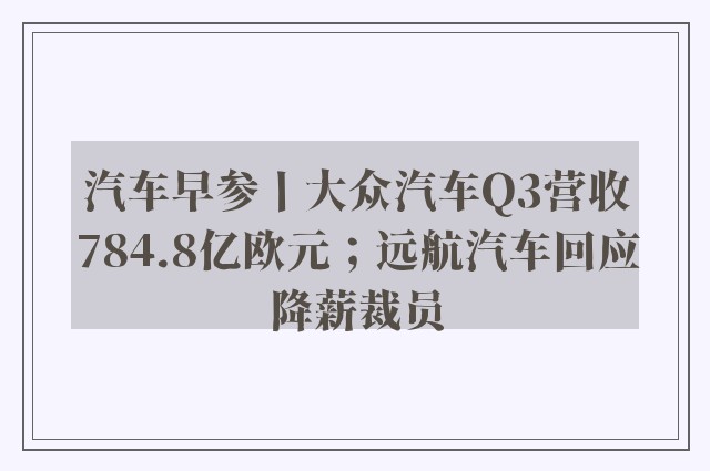 汽车早参丨大众汽车Q3营收784.8亿欧元；远航汽车回应降薪裁员