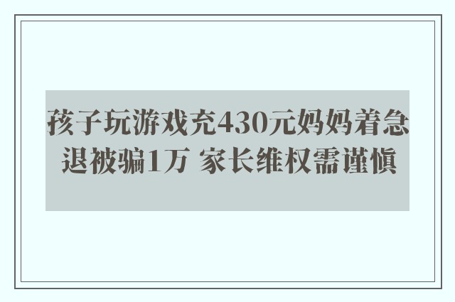 孩子玩游戏充430元妈妈着急退被骗1万 家长维权需谨慎