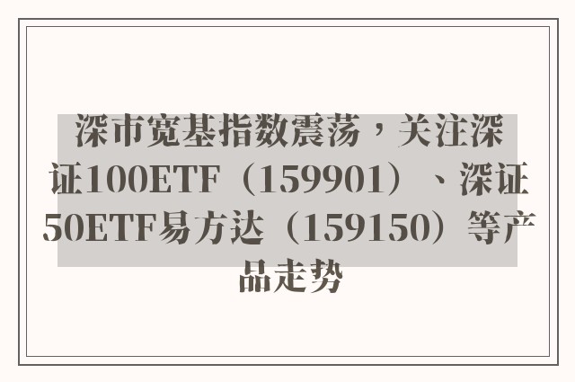 深市宽基指数震荡，关注深证100ETF（159901）、深证50ETF易方达（159150）等产品走势