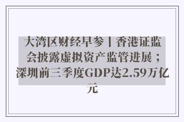 大湾区财经早参丨香港证监会披露虚拟资产监管进展；深圳前三季度GDP达2.59万亿元