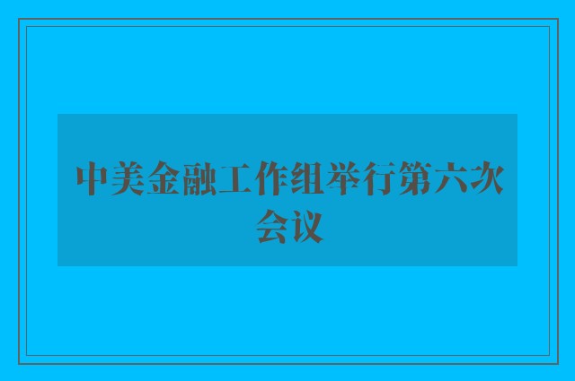 中美金融工作组举行第六次会议