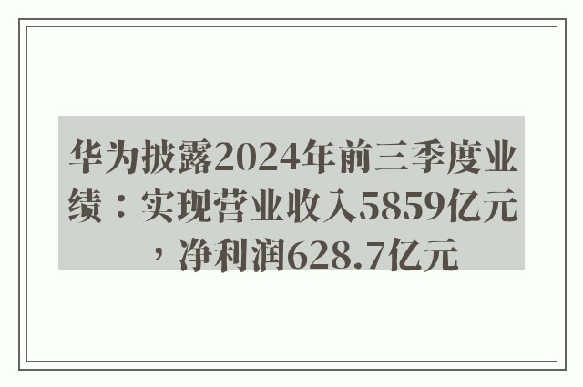 华为披露2024年前三季度业绩：实现营业收入5859亿元，净利润628.7亿元