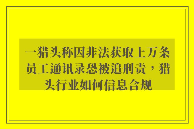 一猎头称因非法获取上万条员工通讯录恐被追刑责，猎头行业如何信息合规