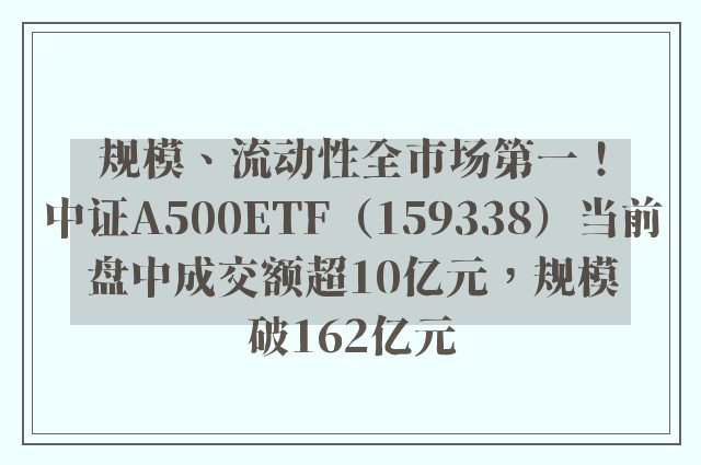 规模、流动性全市场第一！中证A500ETF（159338）当前盘中成交额超10亿元，规模破162亿元