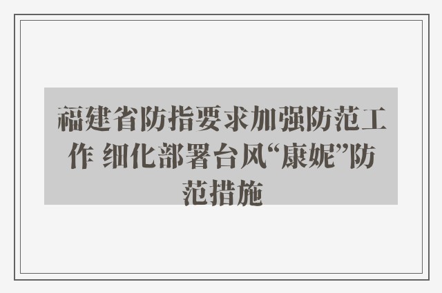 福建省防指要求加强防范工作 细化部署台风“康妮”防范措施