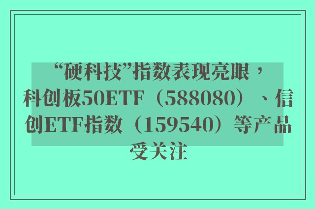 “硬科技”指数表现亮眼，科创板50ETF（588080）、信创ETF指数（159540）等产品受关注