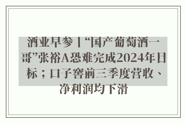 酒业早参丨“国产葡萄酒一哥”张裕A恐难完成2024年目标；口子窖前三季度营收、净利润均下滑