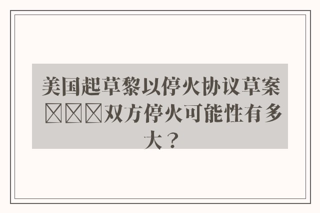 美国起草黎以停火协议草案 ​​​双方停火可能性有多大？