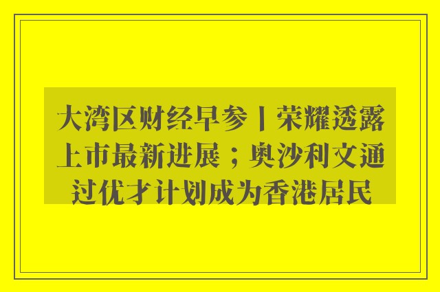 大湾区财经早参丨荣耀透露上市最新进展；奥沙利文通过优才计划成为香港居民