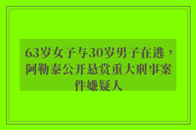 63岁女子与30岁男子在逃，阿勒泰公开悬赏重大刑事案件嫌疑人