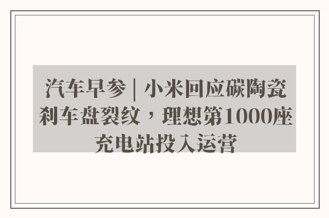 汽车早参 | 小米回应碳陶瓷刹车盘裂纹，理想第1000座充电站投入运营