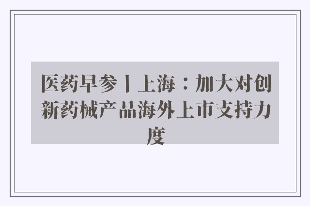 医药早参丨上海：加大对创新药械产品海外上市支持力度