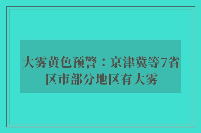 大雾黄色预警：京津冀等7省区市部分地区有大雾