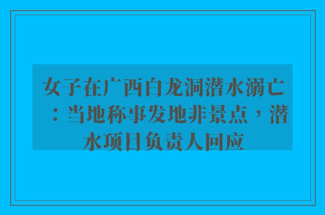 女子在广西白龙洞潜水溺亡：当地称事发地非景点，潜水项目负责人回应