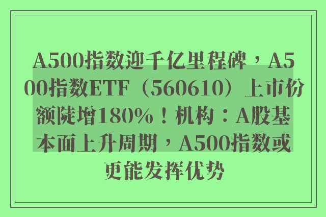 A500指数迎千亿里程碑，A500指数ETF（560610）上市份额陡增180％！机构：A股基本面上升周期，A500指数或更能发挥优势