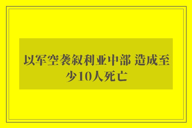 以军空袭叙利亚中部 造成至少10人死亡