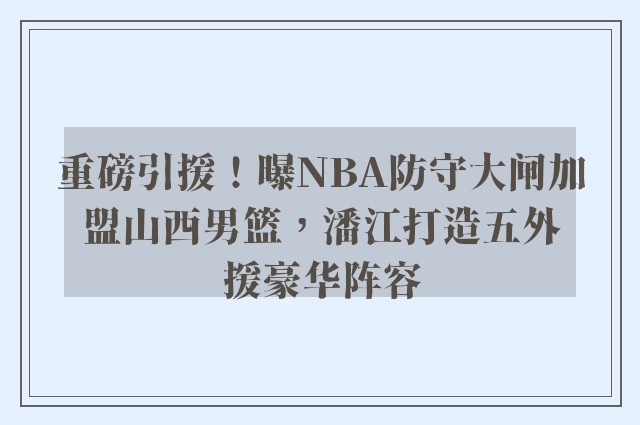 重磅引援！曝NBA防守大闸加盟山西男篮，潘江打造五外援豪华阵容