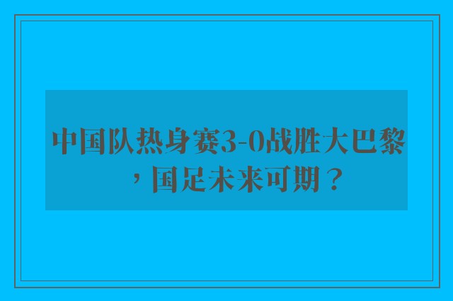 中国队热身赛3-0战胜大巴黎，国足未来可期？