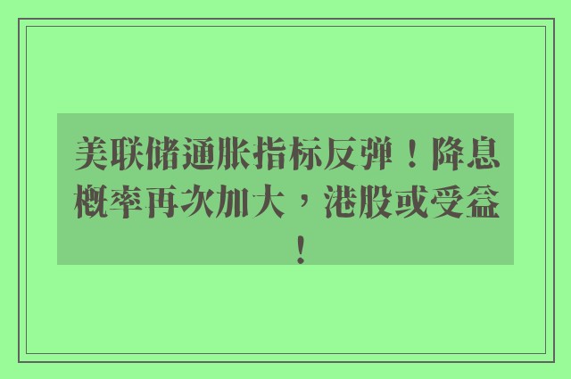 美联储通胀指标反弹！降息概率再次加大，港股或受益！