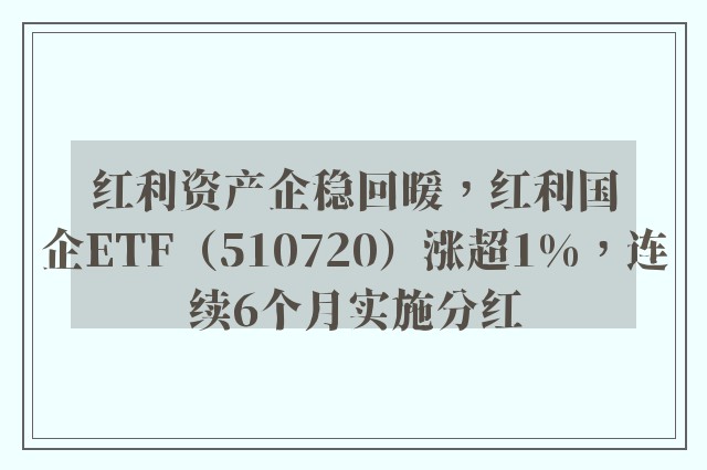 红利资产企稳回暖，红利国企ETF（510720）涨超1%，连续6个月实施分红