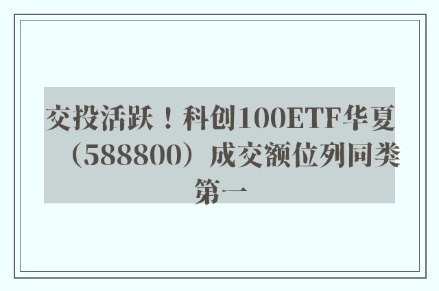 交投活跃！科创100ETF华夏（588800）成交额位列同类第一