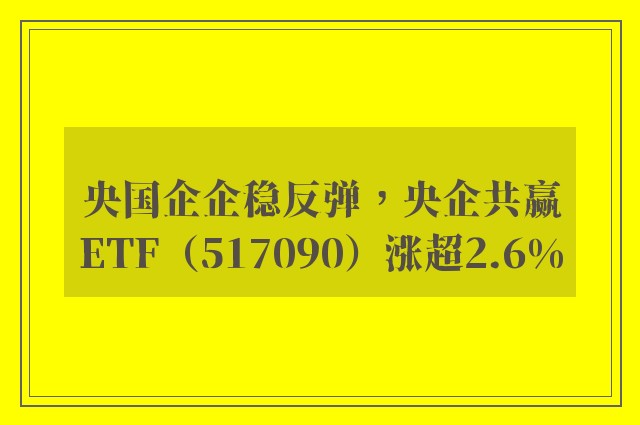 央国企企稳反弹，央企共赢ETF（517090）涨超2.6%