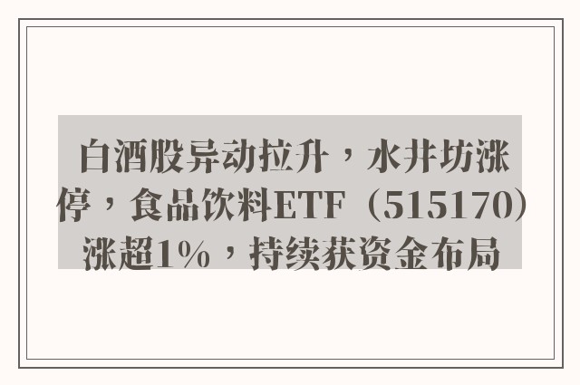 白酒股异动拉升，水井坊涨停，食品饮料ETF（515170）涨超1%，持续获资金布局