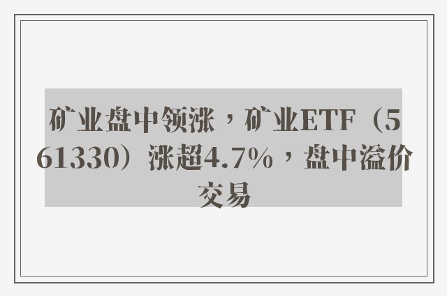 矿业盘中领涨，矿业ETF（561330）涨超4.7%，盘中溢价交易