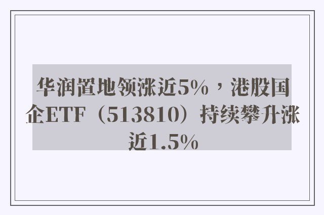 华润置地领涨近5%，港股国企ETF（513810）持续攀升涨近1.5%