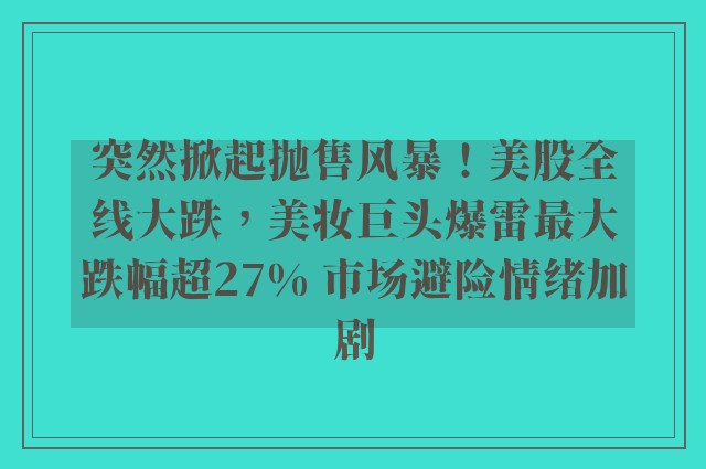 突然掀起抛售风暴！美股全线大跌，美妆巨头爆雷最大跌幅超27% 市场避险情绪加剧