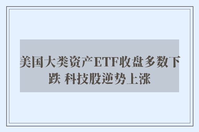 美国大类资产ETF收盘多数下跌 科技股逆势上涨