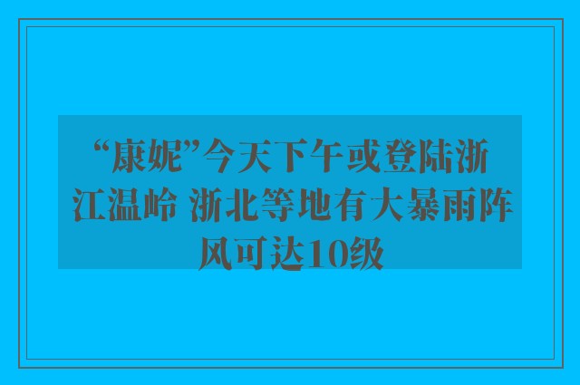 “康妮”今天下午或登陆浙江温岭 浙北等地有大暴雨阵风可达10级