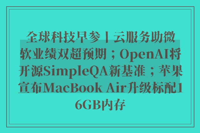 全球科技早参丨云服务助微软业绩双超预期；OpenAI将开源SimpleQA新基准；苹果宣布MacBook Air升级标配16GB内存