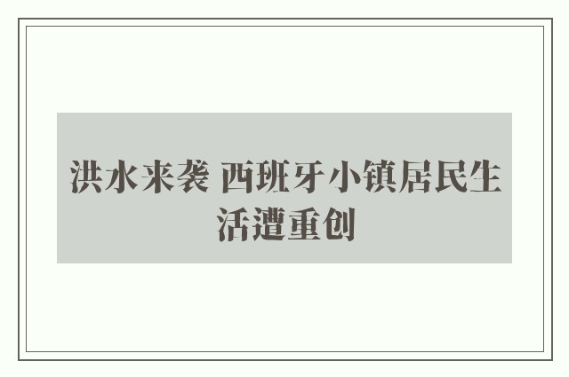 洪水来袭 西班牙小镇居民生活遭重创