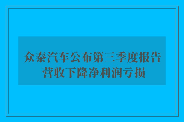 众泰汽车公布第三季度报告 营收下降净利润亏损