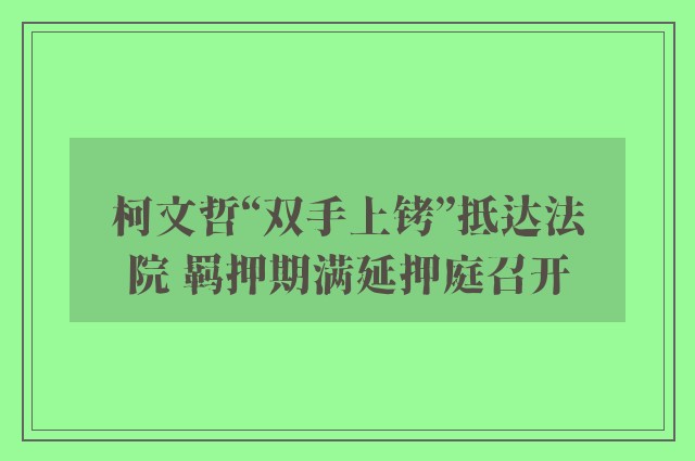 柯文哲“双手上铐”抵达法院 羁押期满延押庭召开