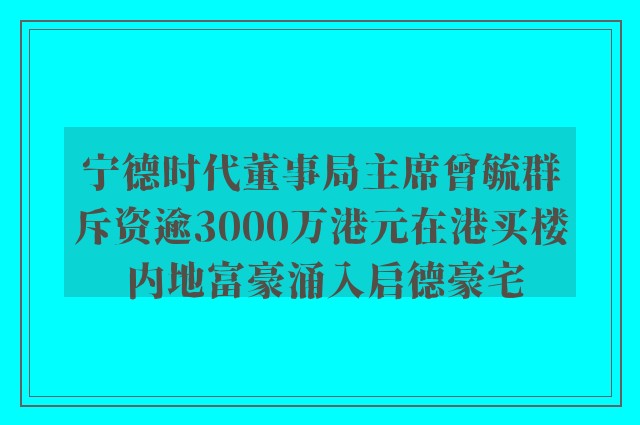 宁德时代董事局主席曾毓群斥资逾3000万港元在港买楼 内地富豪涌入启德豪宅