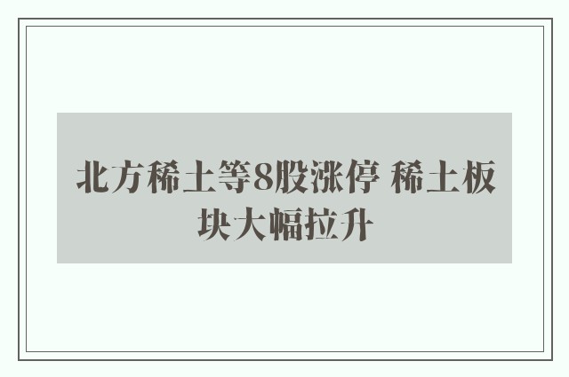 北方稀土等8股涨停 稀土板块大幅拉升