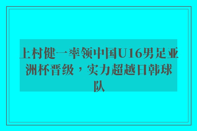 上村健一率领中国U16男足亚洲杯晋级，实力超越日韩球队