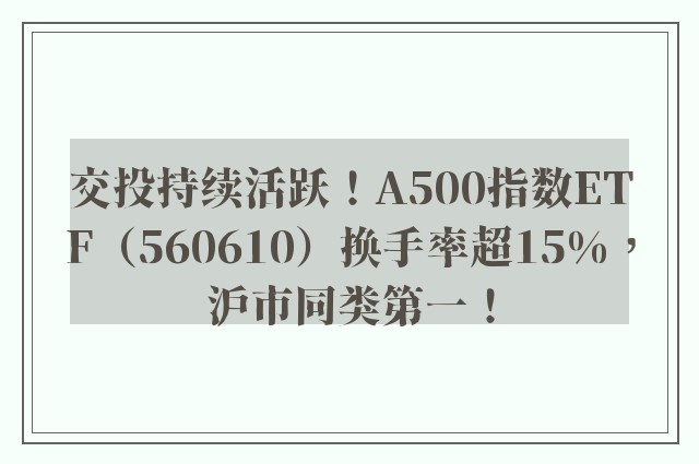 交投持续活跃！A500指数ETF（560610）换手率超15%，沪市同类第一！