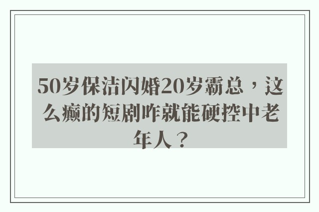 50岁保洁闪婚20岁霸总，这么癫的短剧咋就能硬控中老年人？