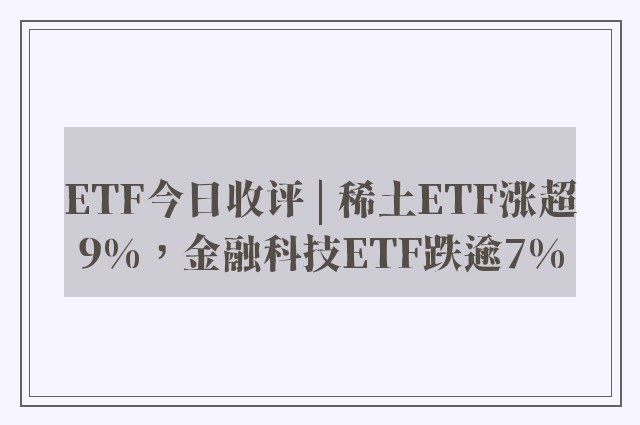 ETF今日收评 | 稀土ETF涨超9%，金融科技ETF跌逾7%