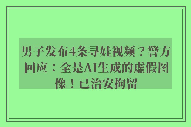 男子发布4条寻娃视频？警方回应：全是AI生成的虚假图像！已治安拘留