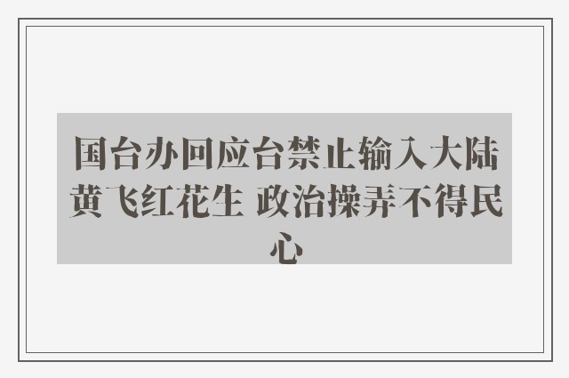 国台办回应台禁止输入大陆黄飞红花生 政治操弄不得民心