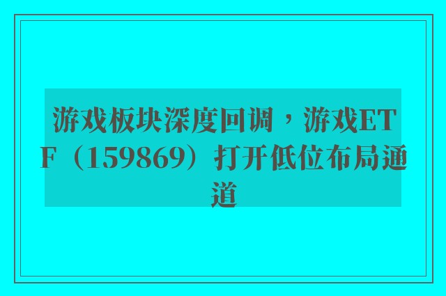 游戏板块深度回调，游戏ETF（159869）打开低位布局通道