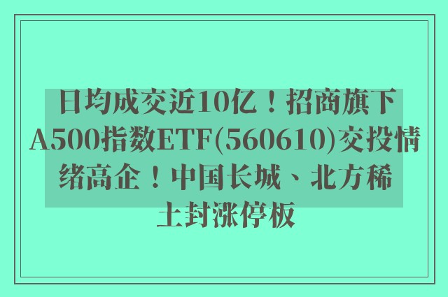 日均成交近10亿！招商旗下A500指数ETF(560610)交投情绪高企！中国长城、北方稀土封涨停板