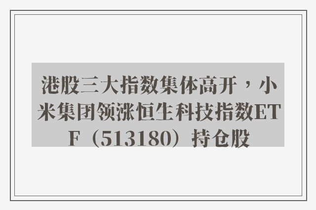 港股三大指数集体高开，小米集团领涨恒生科技指数ETF（513180）持仓股