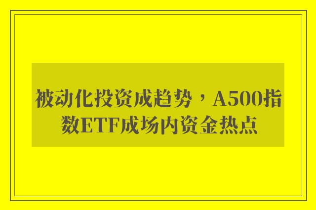 被动化投资成趋势，A500指数ETF成场内资金热点